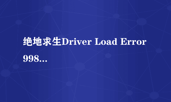 绝地求生Driver Load Error 998怎么办？解决方法分享