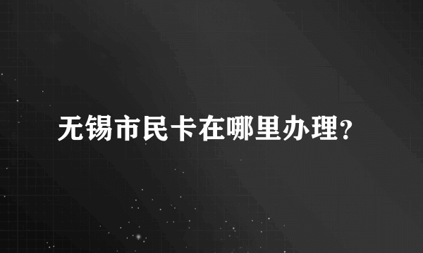 无锡市民卡在哪里办理？