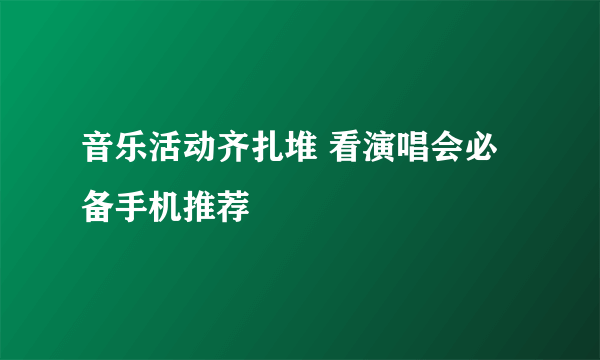 音乐活动齐扎堆 看演唱会必备手机推荐