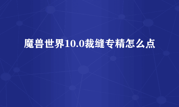 魔兽世界10.0裁缝专精怎么点