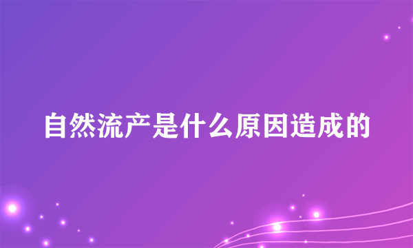 自然流产是什么原因造成的