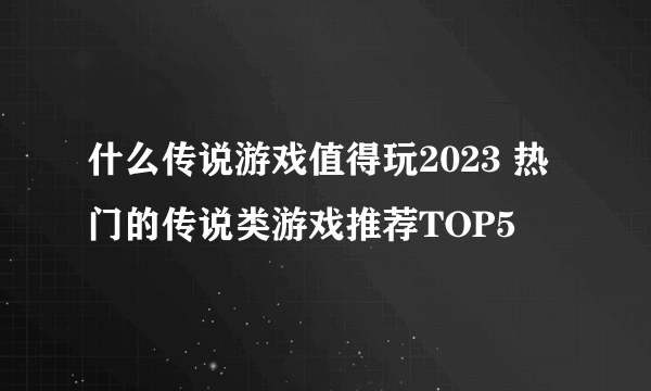 什么传说游戏值得玩2023 热门的传说类游戏推荐TOP5