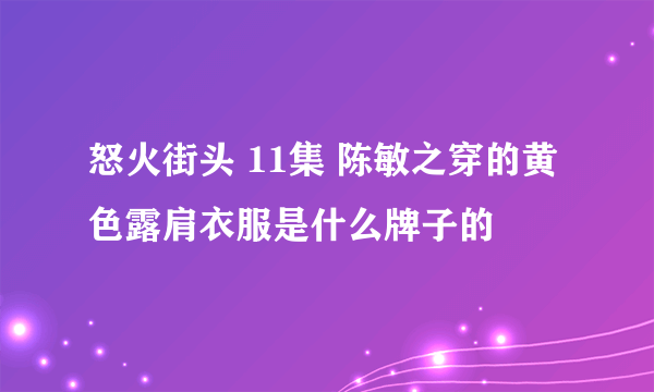 怒火街头 11集 陈敏之穿的黄色露肩衣服是什么牌子的