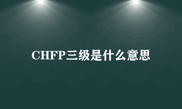 CHFP三级是什么意思