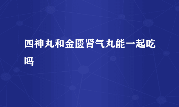 四神丸和金匮肾气丸能一起吃吗