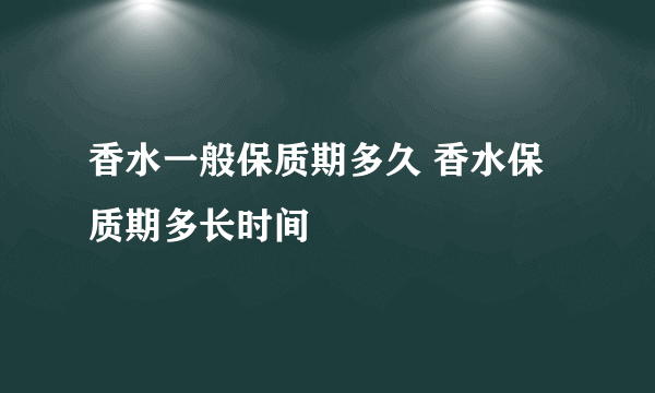 香水一般保质期多久 香水保质期多长时间