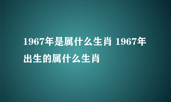 1967年是属什么生肖 1967年出生的属什么生肖