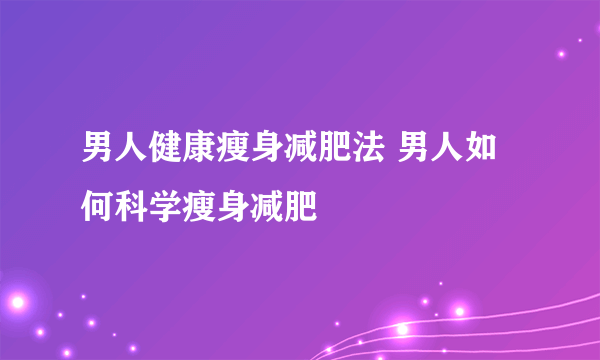 男人健康瘦身减肥法 男人如何科学瘦身减肥