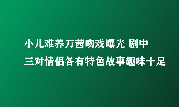 小儿难养万茜吻戏曝光 剧中三对情侣各有特色故事趣味十足