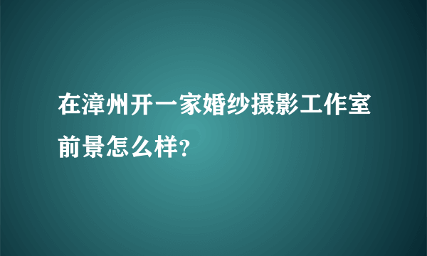 在漳州开一家婚纱摄影工作室前景怎么样？