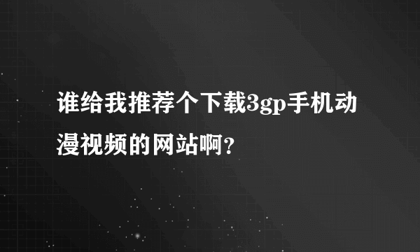 谁给我推荐个下载3gp手机动漫视频的网站啊？