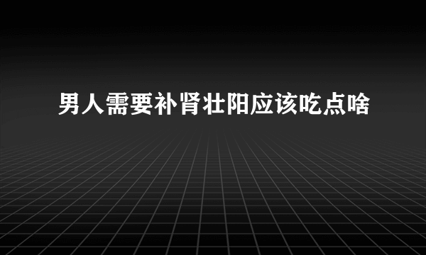 男人需要补肾壮阳应该吃点啥