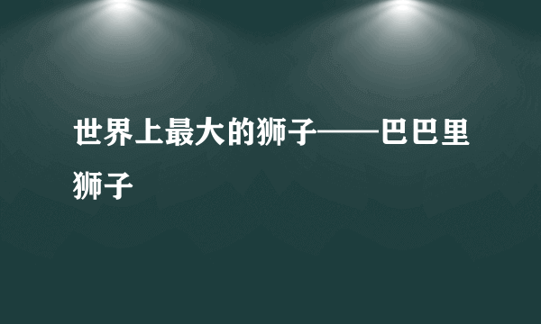 世界上最大的狮子——巴巴里狮子