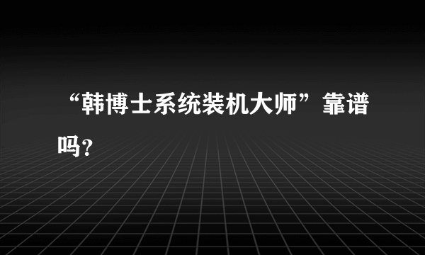 “韩博士系统装机大师”靠谱吗？