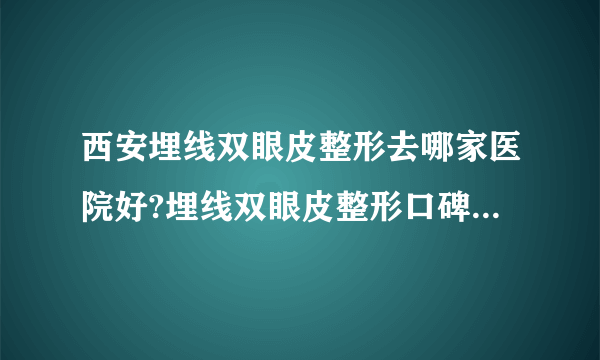 西安埋线双眼皮整形去哪家医院好?埋线双眼皮整形口碑排名榜单推荐!