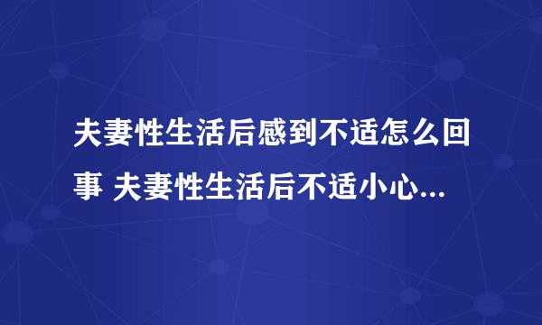 夫妻性生活后感到不适怎么回事 夫妻性生活后不适小心这些疾病隐患