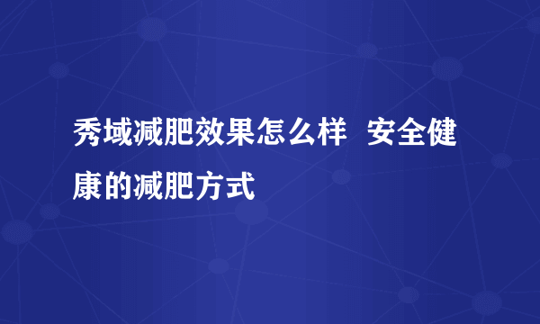 秀域减肥效果怎么样  安全健康的减肥方式