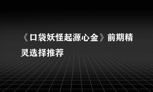 《口袋妖怪起源心金》前期精灵选择推荐