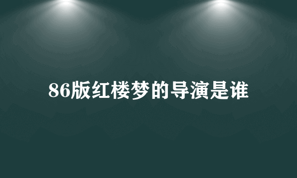 86版红楼梦的导演是谁