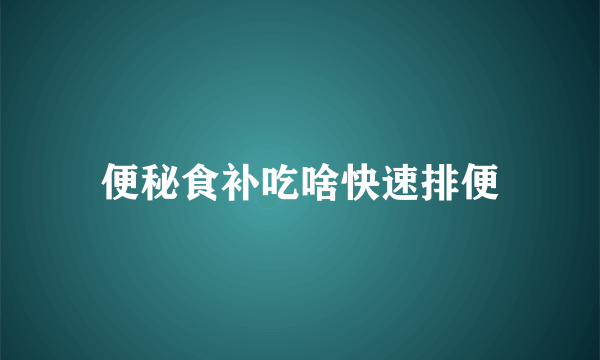 便秘食补吃啥快速排便