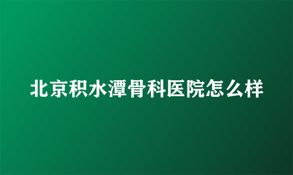 北京积水潭骨科医院怎么样