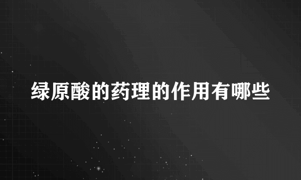 绿原酸的药理的作用有哪些