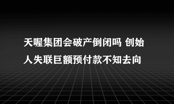 天喔集团会破产倒闭吗 创始人失联巨额预付款不知去向