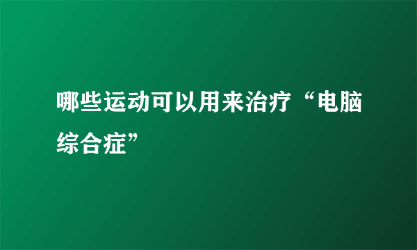 哪些运动可以用来治疗“电脑综合症”