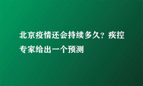 北京疫情还会持续多久？疾控专家给出一个预测