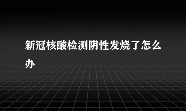 新冠核酸检测阴性发烧了怎么办