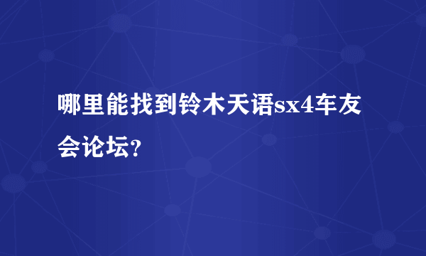 哪里能找到铃木天语sx4车友会论坛？