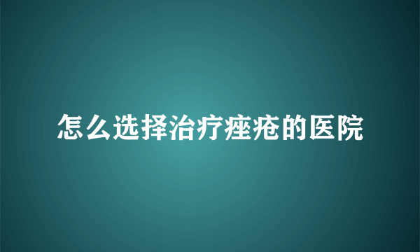 怎么选择治疗痤疮的医院