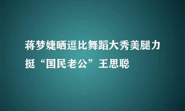 蒋梦婕晒逗比舞蹈大秀美腿力挺“国民老公”王思聪