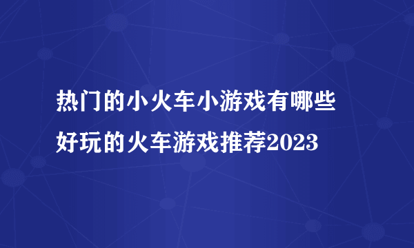 热门的小火车小游戏有哪些 好玩的火车游戏推荐2023