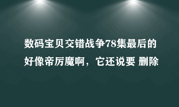 数码宝贝交错战争78集最后的好像帝厉魔啊，它还说要 删除