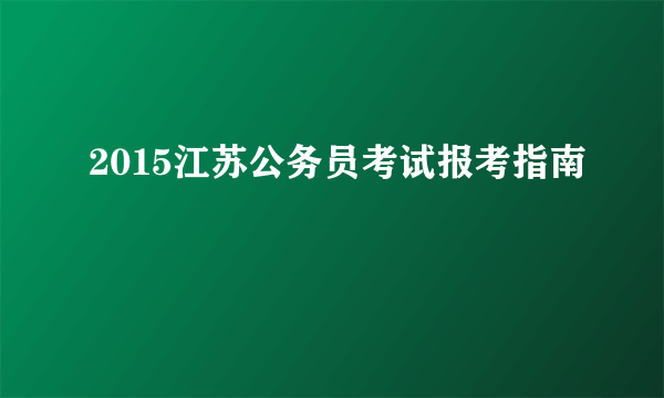 2015江苏公务员考试报考指南