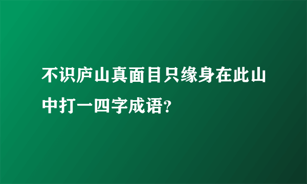 不识庐山真面目只缘身在此山中打一四字成语？