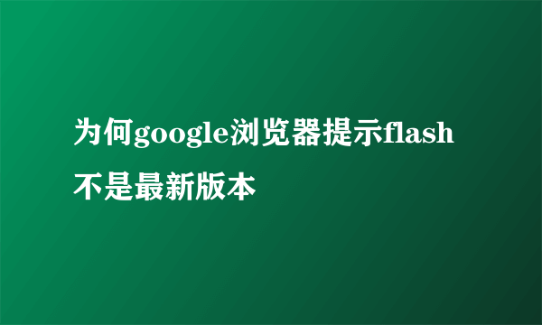 为何google浏览器提示flash不是最新版本