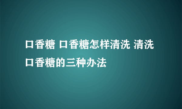 口香糖 口香糖怎样清洗 清洗口香糖的三种办法