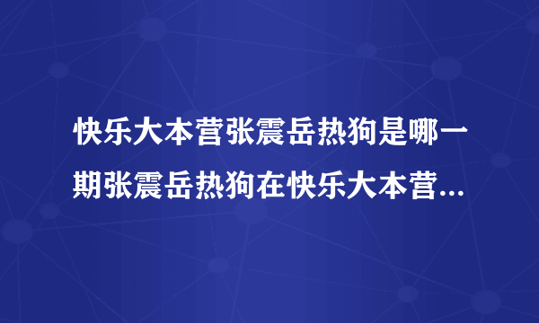 快乐大本营张震岳热狗是哪一期张震岳热狗在快乐大本营哪一期_高中知识_飞外网