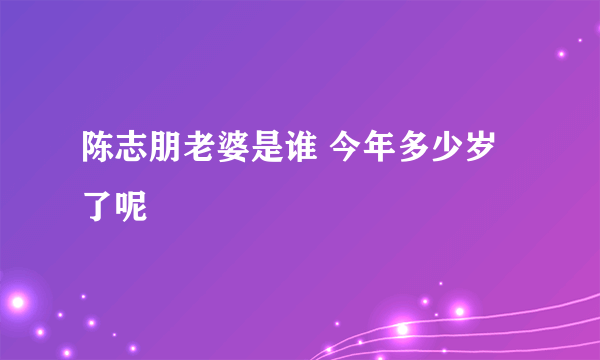 陈志朋老婆是谁 今年多少岁了呢