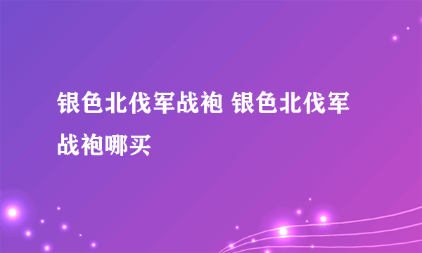 银色北伐军战袍 银色北伐军战袍哪买