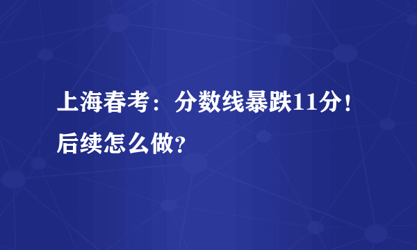 上海春考：分数线暴跌11分！后续怎么做？