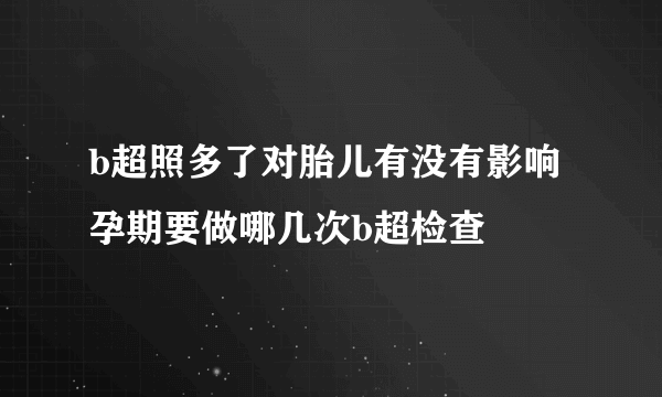 b超照多了对胎儿有没有影响 孕期要做哪几次b超检查