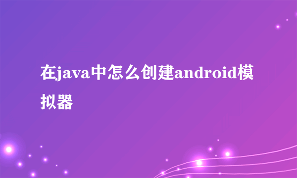 在java中怎么创建android模拟器