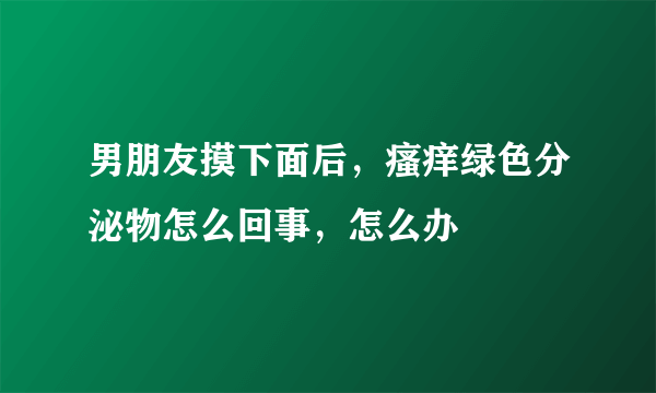 男朋友摸下面后，瘙痒绿色分泌物怎么回事，怎么办