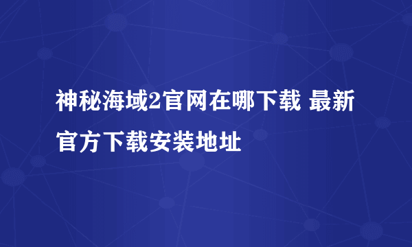 神秘海域2官网在哪下载 最新官方下载安装地址