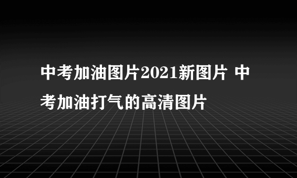 中考加油图片2021新图片 中考加油打气的高清图片