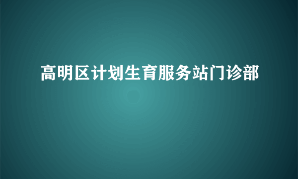 高明区计划生育服务站门诊部