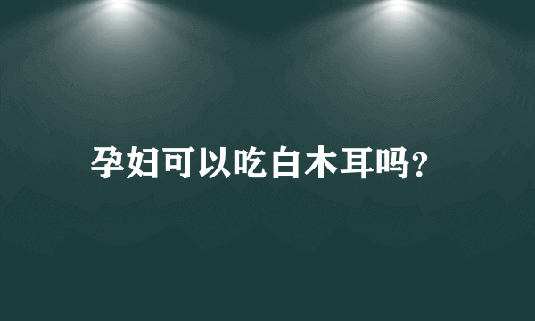 孕妇可以吃白木耳吗？